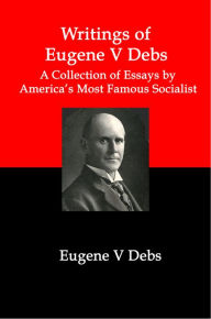 Title: Writings of Eugene V Debs; A Collection of Essays by America's Most Famous Socialist, Author: Lenny Flank