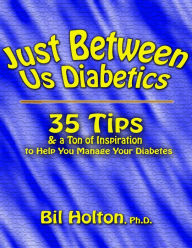 Title: Just Between Us Diabetics: 35 Tips and a Ton of Inspiration to Help You Manage Your Diabetes, Author: Bil Holton