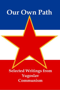 Title: Our Own Path: Selected Writings From Yugoslav Communism, Author: Lenny Flank