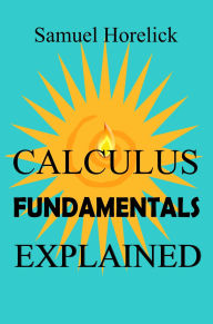 Title: Calculus Fundamentals Explained, Author: Samuel Horelick