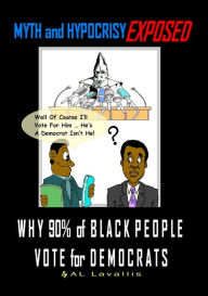 Title: Myth and Hypocrisy Exposed: Why 90% of Black People Vote for Democrats, Author: AL Lavallis