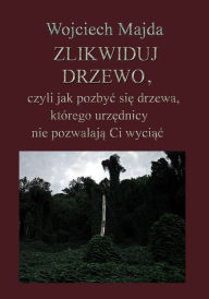 Title: Zlikwiduj drzewo, czyli jak pozbyc sie drzewa, ktorego urzednicy nie pozwalaja Ci wyciac., Author: Wojciech Majda