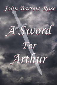 Title: A Sword For Arthur, Author: John Barrett Rose