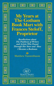 Title: My Years at The Gotham Book Mart with Frances Steloff, Proprietor Recollections about The Pantheon of Writers and Artists Who Passed Through Her Store and How I Became a Bookman, Author: Matthew Tannenbaum