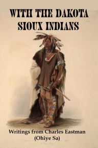 Title: With the Dakota Sioux Indians: Writings From Charles Eastman (Ohiye Sa), Author: Lenny Flank