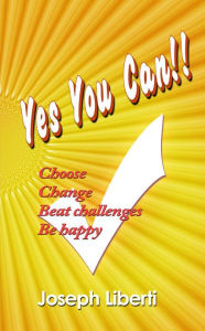 Title: Yes You Can: Choose, Change, Beat Challenges, Be Happy, Author: Joseph Liberti