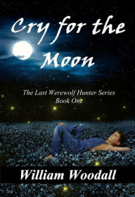 Title: Cry for the Moon: The Last Werewolf Hunter, Book 1, Author: William Woodall