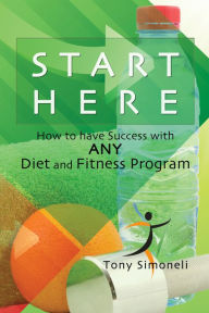 Title: Start Here: How to Have Success with ANY Diet and Fitness Program, Author: Tony Simoneli