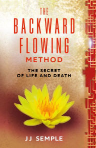 Title: The Backward-Flowing Method: The Secret of Life and Death, Author: JJ Semple