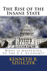 Title: The Rise Of The Insane State: What Is Happening To The U.S. Economy, Author: Kenneth R. Szulczyk