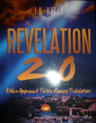 Title: Revelation 2.0 A New Approach to the Coming Tribulation, Author: J K Kelly