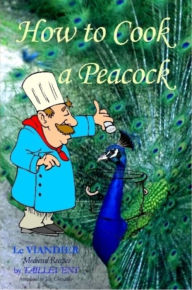 Title: How To Cook A Peacock: Le Viandier: Medieval Recipes From The French Court, Author: Jim Chevallier
