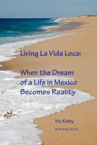 Title: Living La Vida Loca: When the Dream of a Life in Mexico Becomes Reality, Author: Vic Kirby