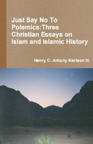 Title: Just Say No To Polemics: Three Christian Essays on Islam and Islamic History, Author: Henry Karlson