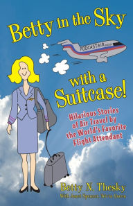 Title: Betty in the Sky with a Suitcase: Hilarious Stories of Air Travel by the World's Favorite Flight Attendant, Author: Betty N. Thesky