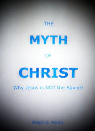 Title: The Myth of Christ, Why Jesus is NOT the Savior., Author: Ralph Harris