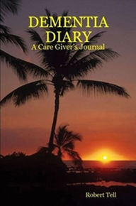 Title: Dementia Diary, A Caregiver's Journal, Author: Robert Tell