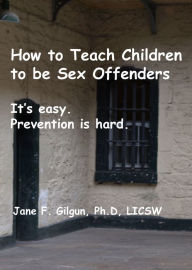 Title: How to Teach Children to be Sex Offenders, Author: Jane Gilgun