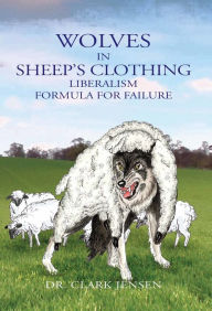 Title: Wolves in Sheep's Clothing: Liberalism - Formula for Failure, Author: Clark Jensen