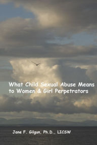 Title: What Child Sexual Abuse Means to Women & Girl Perpetrators, Author: Jane Gilgun