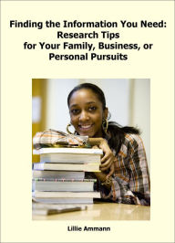 Title: Finding the Information You Need: Research Tips for Your Family, Business, or Personal Pursuits, Author: Lillie Ammann