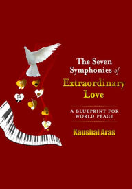 Title: The Seven Symphonies of Extraordinary Love: A Blueprint for World Peace, Author: Kaushal Aras