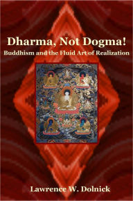 Title: Dharma, Not Dogma! Buddhism and the Fluid Art of Realization, Author: Lawrence W. Dolnick