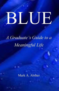 Title: BLUE: A Graduate's Guide to a Meaningful Life, Author: Mark Absher