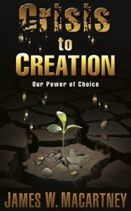 Title: Crisis to Creation: Our Power of Choice, Author: James Macartney