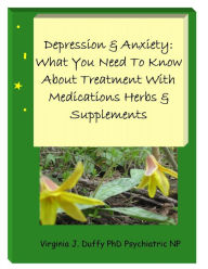 Title: Depression & Anxiety: What You Need To Know About Treatment with Medications, Herbs & Supplements, Author: Virginia Duffy
