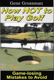 Title: How NOT to Play Golf: Game-losing Mistakes to Avoid, Author: Gene Grossman