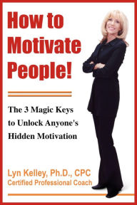 Title: How to Motivate People! The 3 Magic Keys to Unlock Anyone's Hidden Motivation, Author: Lyn Kelley