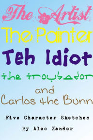 Title: The Artist, The Painter, The Idiot, The Troubador, And Carlos The Bunn, Author: Alec Xander