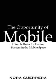 Title: The Opportunity of Mobile, 7 Simple Rules for Lasting Success in the Mobile Space, Author: Nora Guerrera