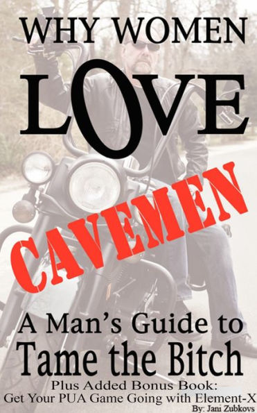 Why Women Love Cavemen: A Man's Guide to Tame the Bitch Plus: Get Your Pick-up Game Going with Element-X