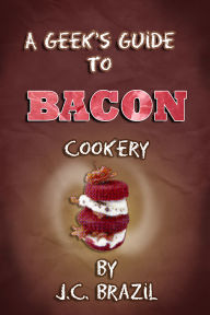 Title: A Geek's Guide to Bacon Cookery: A Cookbook for Bacon Lovers, Author: J.C. Brazil