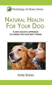 Title: Natural Health for Your Dog: A safe, holistic approach to caring for your best friend, Author: Anke Bialas