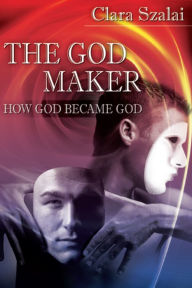 Title: The God Maker: How God Became God, Author: Clara Szalai