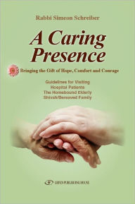 Title: A Caring Presence Bringing the Gift of Hope, Comfort and Courage, Author: Rabbi Simeon Schreiber