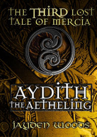 Title: The Third Lost Tale of Mercia: Aydith the Aetheling, Author: Jayden Woods