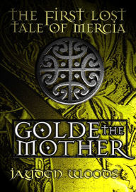 Title: The First Lost Tale of Mercia: Golde the Mother, Author: Jayden Woods