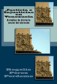 Title: Justicia e Injusticias en Venezuela: Estudios de Historia Social del Derecho, Author: Rogelio Pérez Perdomo