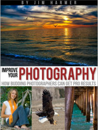 Title: Improve Your Photography: How Budding Photographers Can Get Pro Results, Author: Jim Harmer
