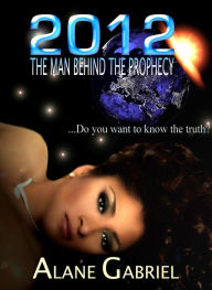 Title: 2012 The Man Behind The Prophecy, Author: Alane Gabriel