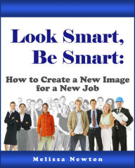 Title: Look Smart, Be Smart: How to Create a New Image for a New Job, Author: Melissa Newton