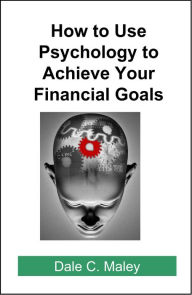 Title: How to Use Psychology to Achieve Your Financial Goals, Author: Dale Maley