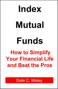 Title: Index Mutual Funds: How to Simplify Your Financial Life and Beat the Pros, Author: Dale Maley