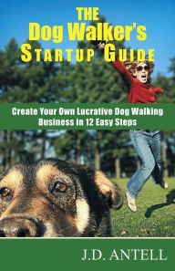Title: The Dog Walker's Startup Guide: Create Your Own Lucrative Dog Walking Business in 12 Easy Steps, Author: J.D. Antell