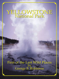 Title: Yellowstone National Park: First Of The Last Wild Places, Author: George Robinson