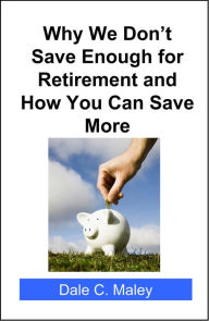 Title: Why We Don't Save Enough for Retirement and How You Can Save More, Author: Dale Maley